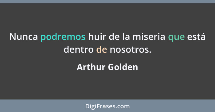 Nunca podremos huir de la miseria que está dentro de nosotros.... - Arthur Golden