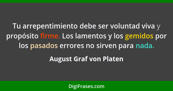 Tu arrepentimiento debe ser voluntad viva y propósito firme. Los lamentos y los gemidos por los pasados errores no sirven par... - August Graf von Platen