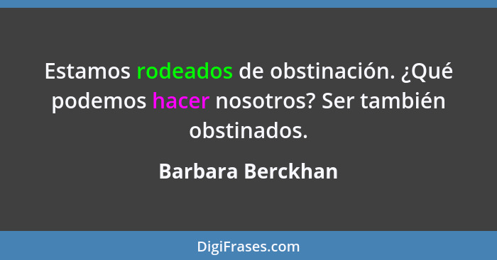 Estamos rodeados de obstinación. ¿Qué podemos hacer nosotros? Ser también obstinados.... - Barbara Berckhan