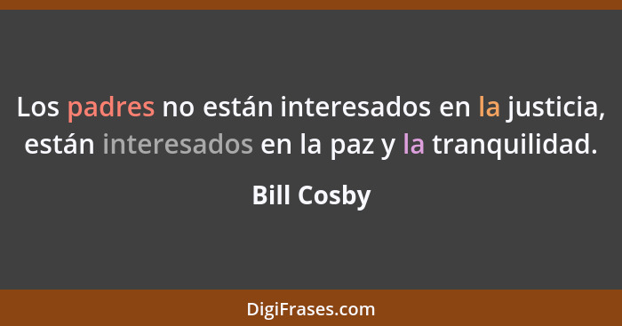 Los padres no están interesados en la justicia, están interesados en la paz y la tranquilidad.... - Bill Cosby