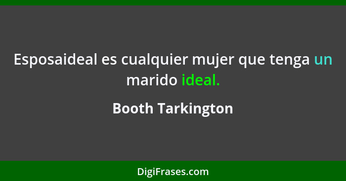 Esposaideal es cualquier mujer que tenga un marido ideal.... - Booth Tarkington