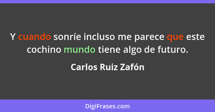 Y cuando sonríe incluso me parece que este cochino mundo tiene algo de futuro.... - Carlos Ruiz Zafón