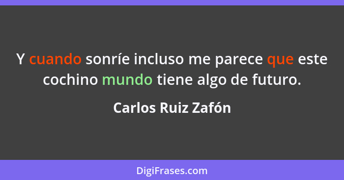 Y cuando sonríe incluso me parece que este cochino mundo tiene algo de futuro.... - Carlos Ruiz Zafón