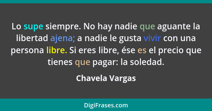 Lo supe siempre. No hay nadie que aguante la libertad ajena; a nadie le gusta vivir con una persona libre. Si eres libre, ése es el p... - Chavela Vargas