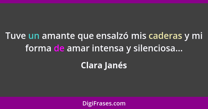 Tuve un amante que ensalzó mis caderas y mi forma de amar intensa y silenciosa...... - Clara Janés