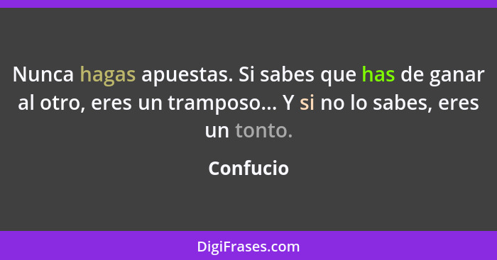 Nunca hagas apuestas. Si sabes que has de ganar al otro, eres un tramposo... Y si no lo sabes, eres un tonto.... - Confucio