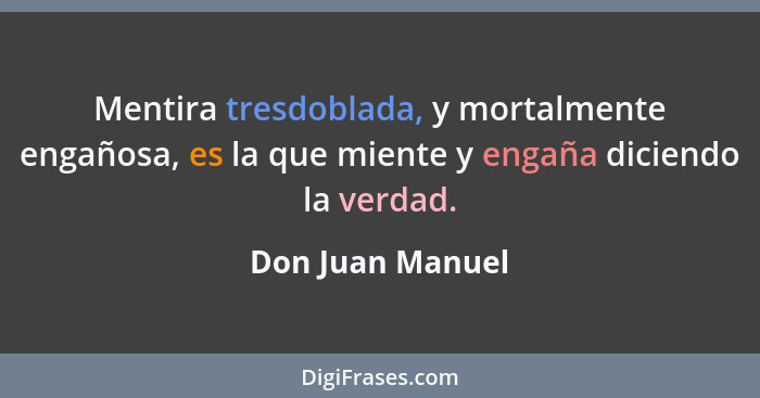 Mentira tresdoblada, y mortalmente engañosa, es la que miente y engaña diciendo la verdad.... - Don Juan Manuel