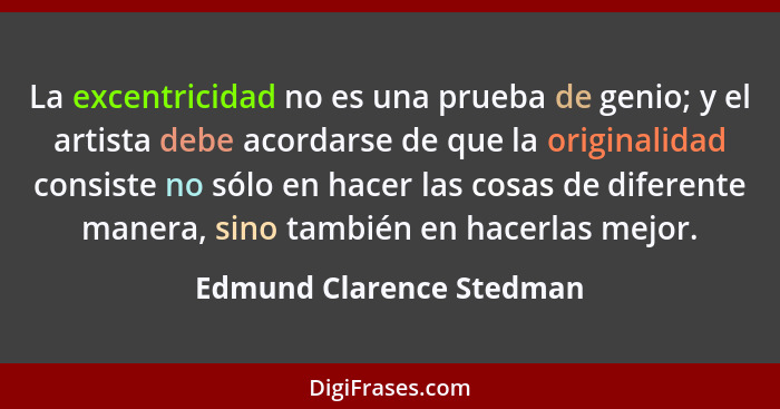 La excentricidad no es una prueba de genio; y el artista debe acordarse de que la originalidad consiste no sólo en hacer las... - Edmund Clarence Stedman