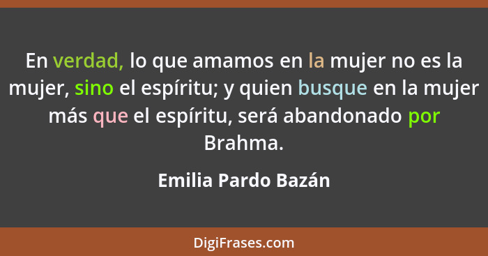 En verdad, lo que amamos en la mujer no es la mujer, sino el espíritu; y quien busque en la mujer más que el espíritu, será aband... - Emilia Pardo Bazán