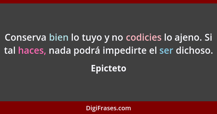 Conserva bien lo tuyo y no codicies lo ajeno. Si tal haces, nada podrá impedirte el ser dichoso.... - Epicteto