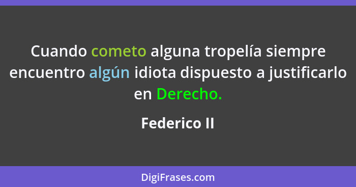 Cuando cometo alguna tropelía siempre encuentro algún idiota dispuesto a justificarlo en Derecho.... - Federico II