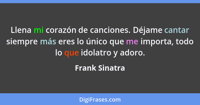 Llena mi corazón de canciones. Déjame cantar siempre más eres lo único que me importa, todo lo que idolatro y adoro.... - Frank Sinatra