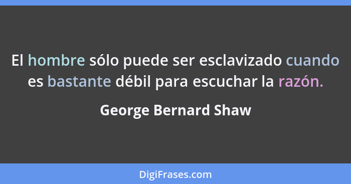 El hombre sólo puede ser esclavizado cuando es bastante débil para escuchar la razón.... - George Bernard Shaw