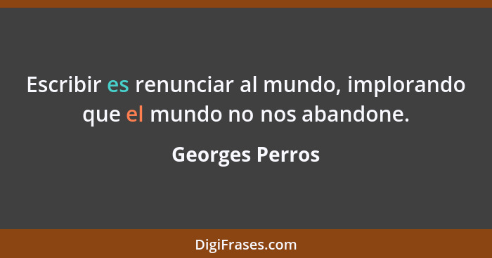 Escribir es renunciar al mundo, implorando que el mundo no nos abandone.... - Georges Perros