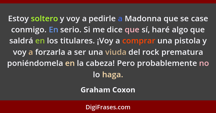 Estoy soltero y voy a pedirle a Madonna que se case conmigo. En serio. Si me dice que sí, haré algo que saldrá en los titulares. ¡Voy a... - Graham Coxon