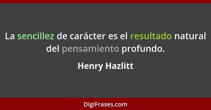 La sencillez de carácter es el resultado natural del pensamiento profundo.... - Henry Hazlitt