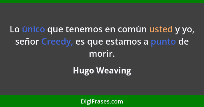 Lo único que tenemos en común usted y yo, señor Creedy, es que estamos a punto de morir.... - Hugo Weaving