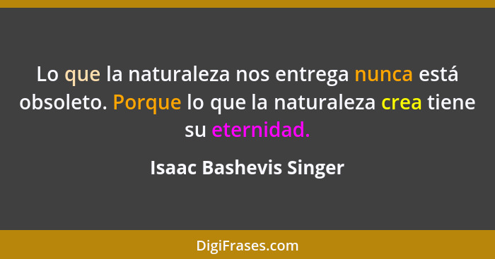 Lo que la naturaleza nos entrega nunca está obsoleto. Porque lo que la naturaleza crea tiene su eternidad.... - Isaac Bashevis Singer