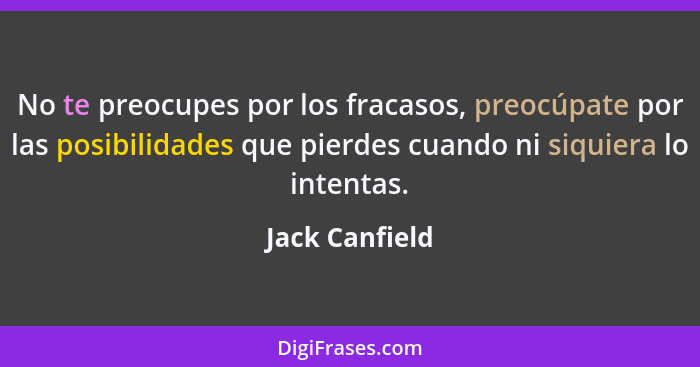 No te preocupes por los fracasos, preocúpate por las posibilidades que pierdes cuando ni siquiera lo intentas.... - Jack Canfield