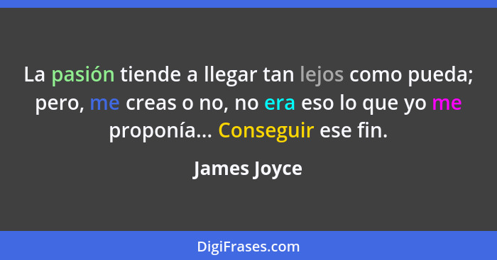 La pasión tiende a llegar tan lejos como pueda; pero, me creas o no, no era eso lo que yo me proponía... Conseguir ese fin.... - James Joyce