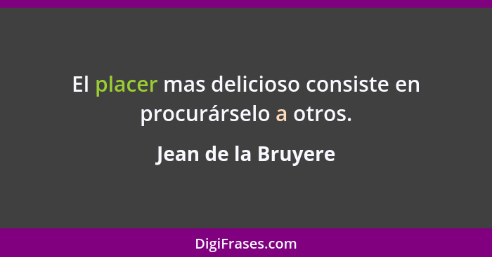 El placer mas delicioso consiste en procurárselo a otros.... - Jean de la Bruyere