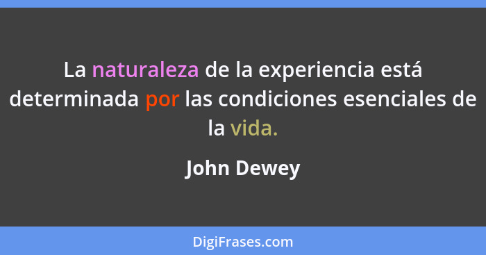 La naturaleza de la experiencia está determinada por las condiciones esenciales de la vida.... - John Dewey