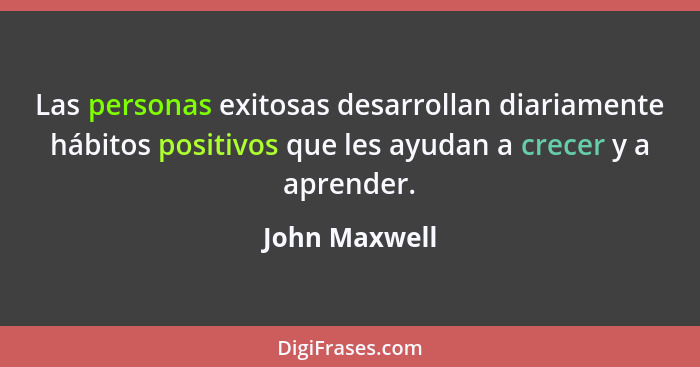 Las personas exitosas desarrollan diariamente hábitos positivos que les ayudan a crecer y a aprender.... - John Maxwell