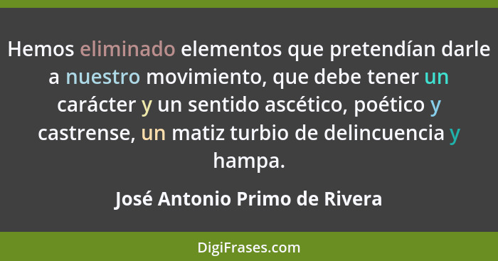 Hemos eliminado elementos que pretendían darle a nuestro movimiento, que debe tener un carácter y un sentido ascético,... - José Antonio Primo de Rivera