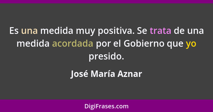 Es una medida muy positiva. Se trata de una medida acordada por el Gobierno que yo presido.... - José María Aznar