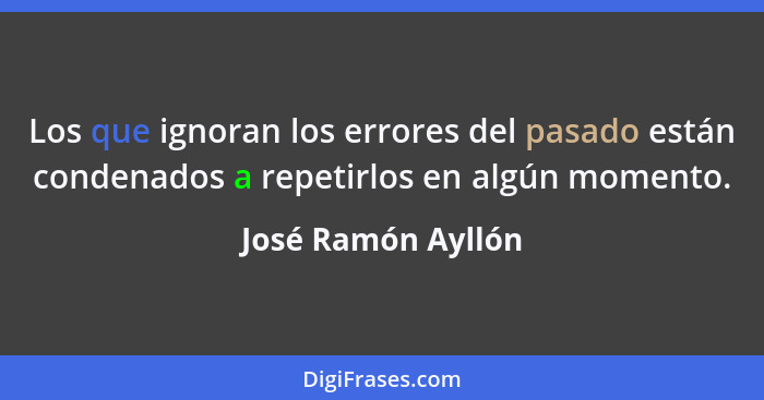 Los que ignoran los errores del pasado están condenados a repetirlos en algún momento.... - José Ramón Ayllón