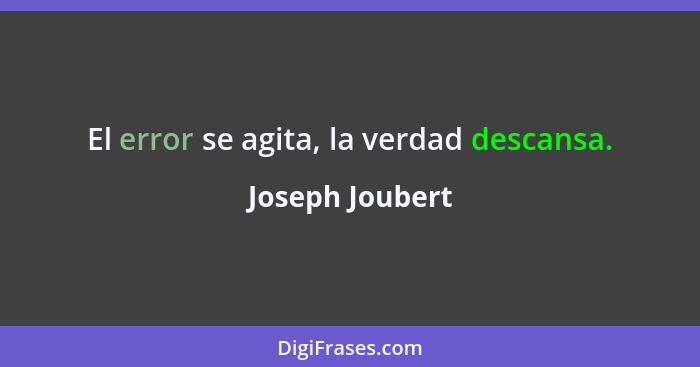 El error se agita, la verdad descansa.... - Joseph Joubert