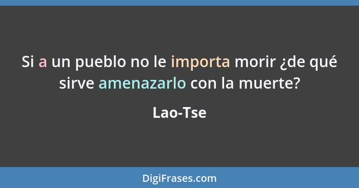 Si a un pueblo no le importa morir ¿de qué sirve amenazarlo con la muerte?... - Lao-Tse