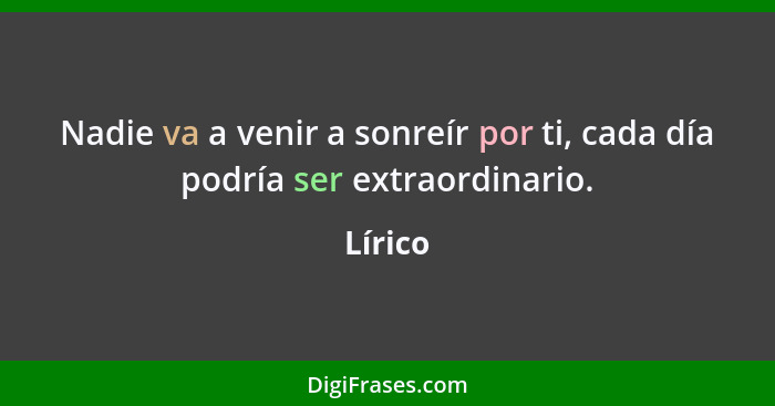 Nadie va a venir a sonreír por ti, cada día podría ser extraordinario.... - Lírico