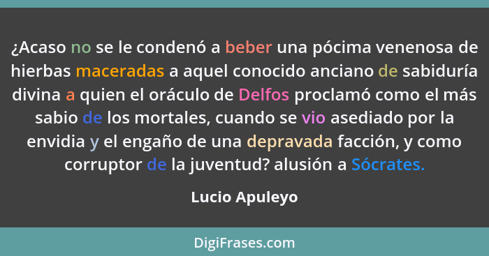 ¿Acaso no se le condenó a beber una pócima venenosa de hierbas maceradas a aquel conocido anciano de sabiduría divina a quien el orácu... - Lucio Apuleyo