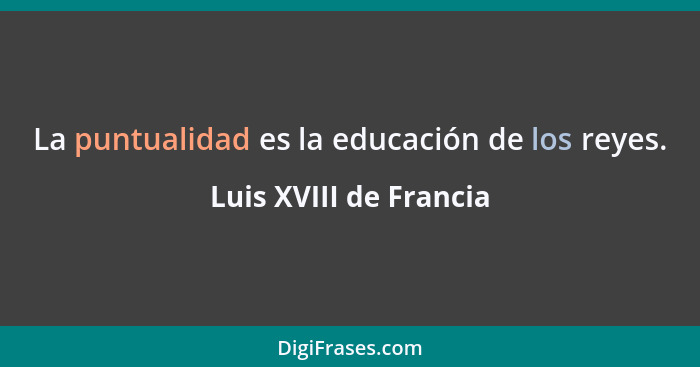 La puntualidad es la educación de los reyes.... - Luis XVIII de Francia