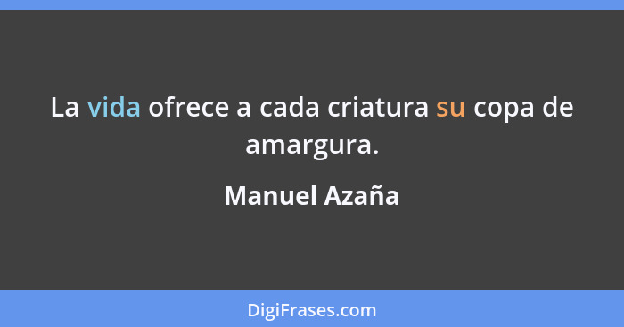 La vida ofrece a cada criatura su copa de amargura.... - Manuel Azaña