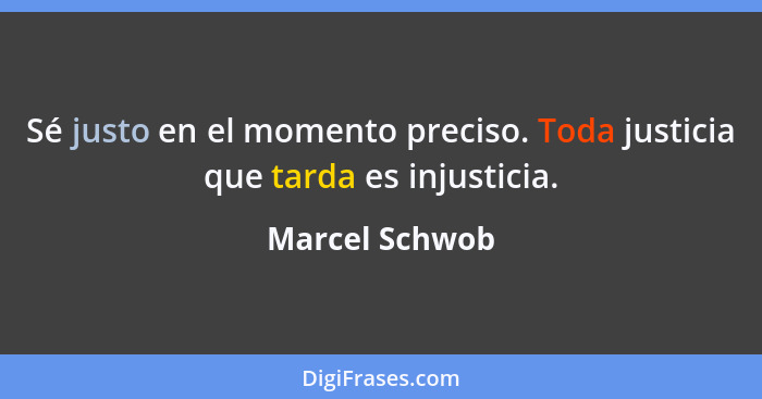 Sé justo en el momento preciso. Toda justicia que tarda es injusticia.... - Marcel Schwob