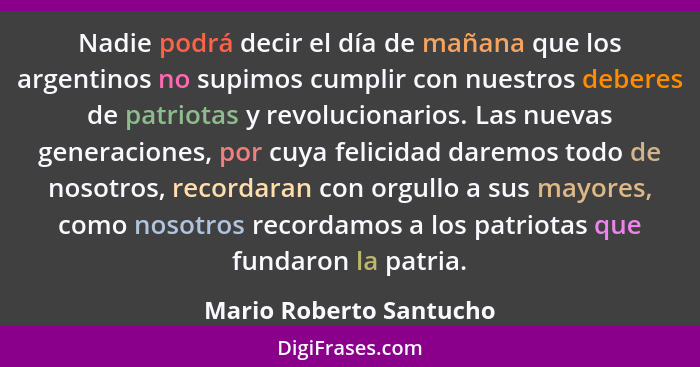Nadie podrá decir el día de mañana que los argentinos no supimos cumplir con nuestros deberes de patriotas y revolucionarios.... - Mario Roberto Santucho