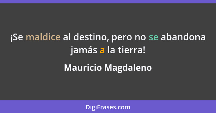 ¡Se maldice al destino, pero no se abandona jamás a la tierra!... - Mauricio Magdaleno