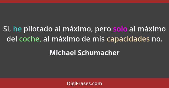 Si, he pilotado al máximo, pero solo al máximo del coche, al máximo de mis capacidades no.... - Michael Schumacher