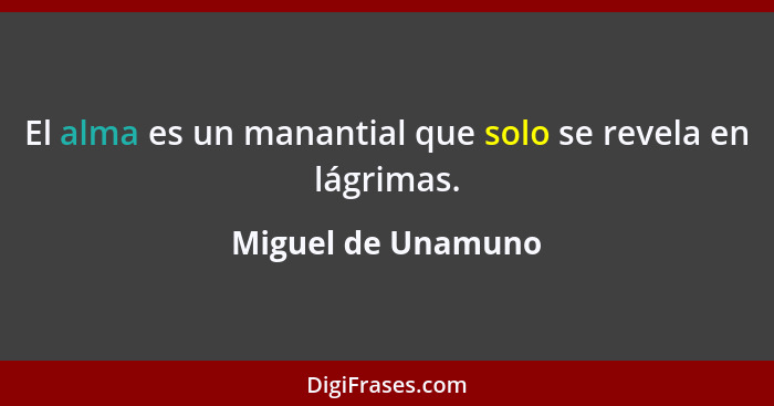 El alma es un manantial que solo se revela en lágrimas.... - Miguel de Unamuno