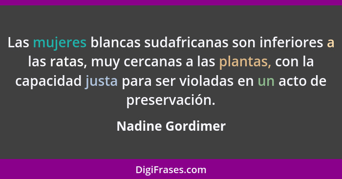 Las mujeres blancas sudafricanas son inferiores a las ratas, muy cercanas a las plantas, con la capacidad justa para ser violadas en... - Nadine Gordimer