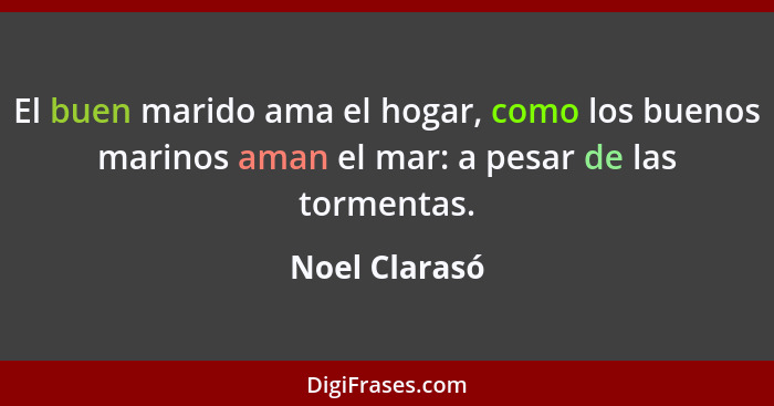 El buen marido ama el hogar, como los buenos marinos aman el mar: a pesar de las tormentas.... - Noel Clarasó