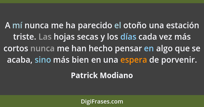 A mí nunca me ha parecido el otoño una estación triste. Las hojas secas y los días cada vez más cortos nunca me han hecho pensar en... - Patrick Modiano