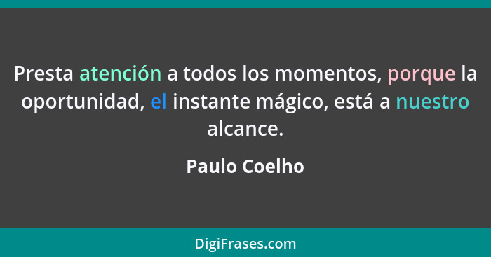 Presta atención a todos los momentos, porque la oportunidad, el instante mágico, está a nuestro alcance.... - Paulo Coelho