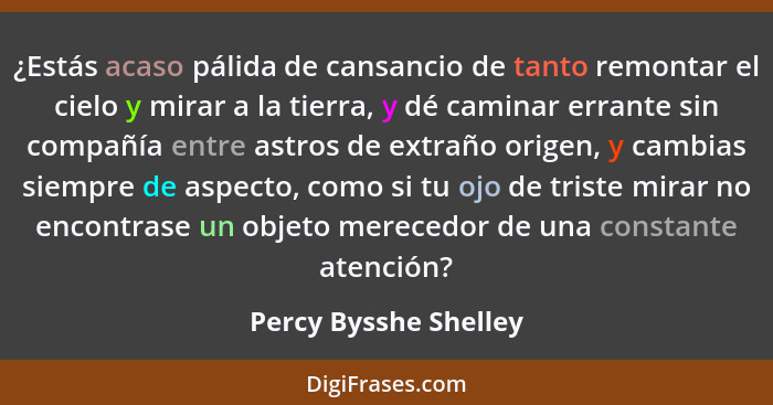 ¿Estás acaso pálida de cansancio de tanto remontar el cielo y mirar a la tierra, y dé caminar errante sin compañía entre astros... - Percy Bysshe Shelley