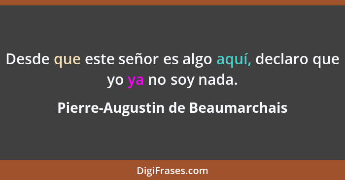 Desde que este señor es algo aquí, declaro que yo ya no soy nada.... - Pierre-Augustin de Beaumarchais