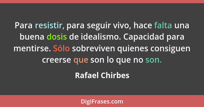 Para resistir, para seguir vivo, hace falta una buena dosis de idealismo. Capacidad para mentirse. Sólo sobreviven quienes consiguen... - Rafael Chirbes