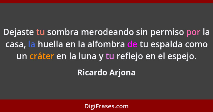 Dejaste tu sombra merodeando sin permiso por la casa, la huella en la alfombra de tu espalda como un cráter en la luna y tu reflejo e... - Ricardo Arjona