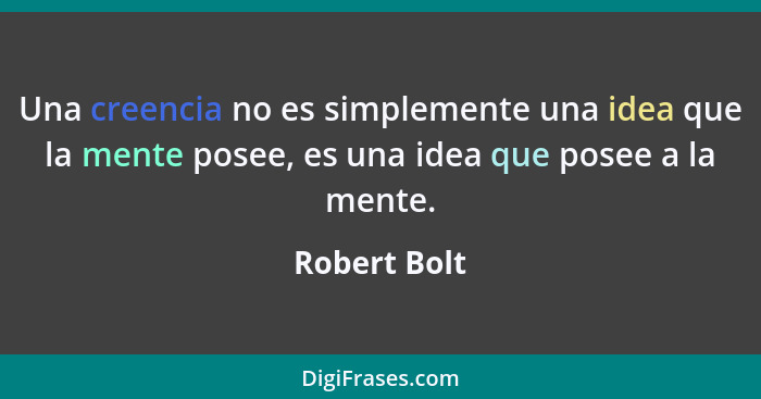 Una creencia no es simplemente una idea que la mente posee, es una idea que posee a la mente.... - Robert Bolt